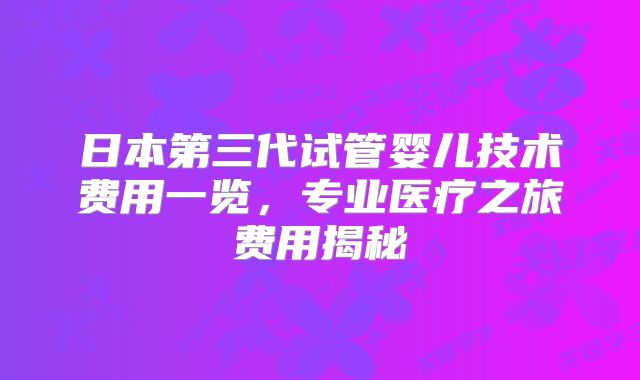 日本第三代试管婴儿技术费用一览，专业医疗之旅费用揭秘