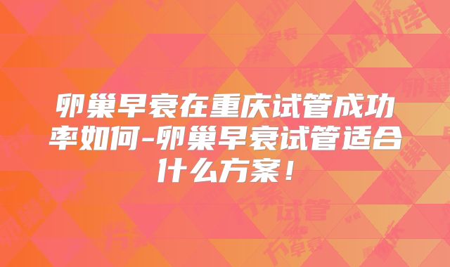卵巢早衰在重庆试管成功率如何-卵巢早衰试管适合什么方案!