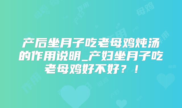 产后坐月子吃老母鸡炖汤的作用说明_产妇坐月子吃老母鸡好不好？！