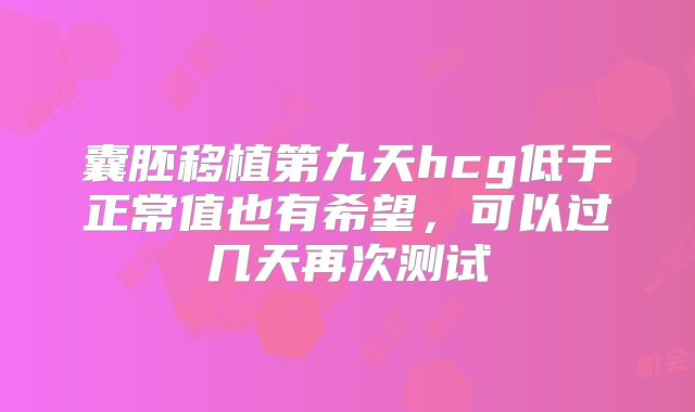 囊胚移植第九天hcg低于正常值也有希望，可以过几天再次测试