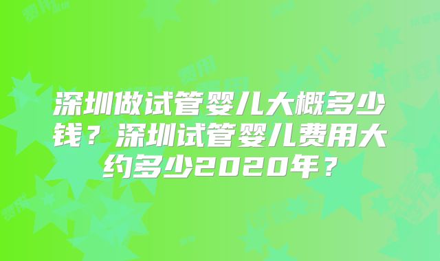 深圳做试管婴儿大概多少钱？深圳试管婴儿费用大约多少2020年？