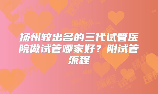 扬州较出名的三代试管医院做试管哪家好？附试管流程
