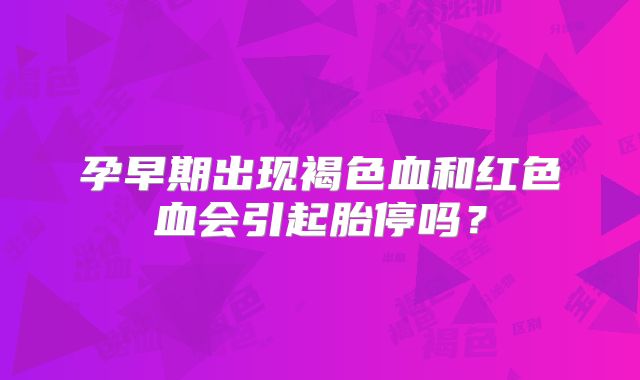 孕早期出现褐色血和红色血会引起胎停吗?
