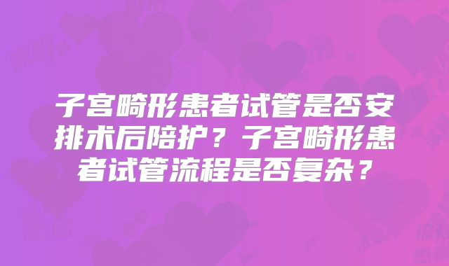 子宫畸形患者试管是否安排术后陪护？子宫畸形患者试管流程是否复杂？
