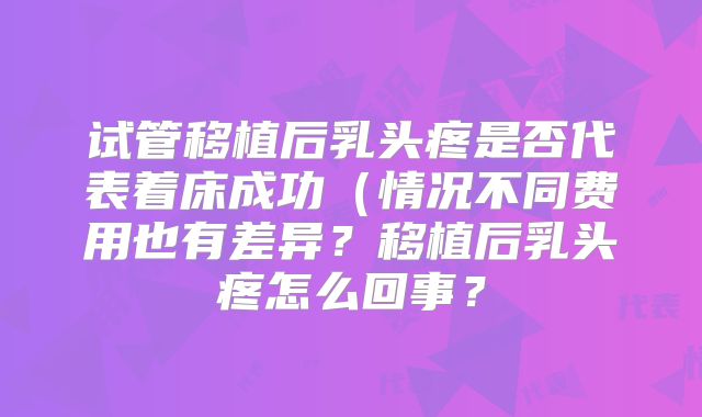 试管移植后乳头疼是否代表着床成功（情况不同费用也有差异？移植后乳头疼怎么回事？