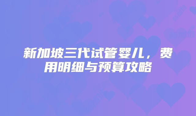 新加坡三代试管婴儿，费用明细与预算攻略