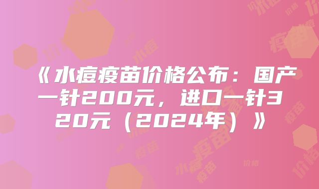 《水痘疫苗价格公布：国产一针200元，进口一针320元（2024年）》