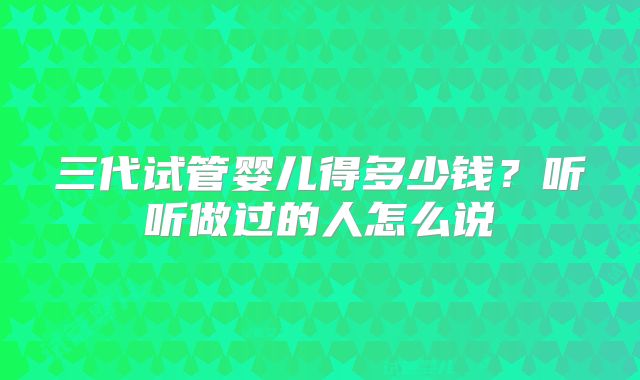 三代试管婴儿得多少钱？听听做过的人怎么说
