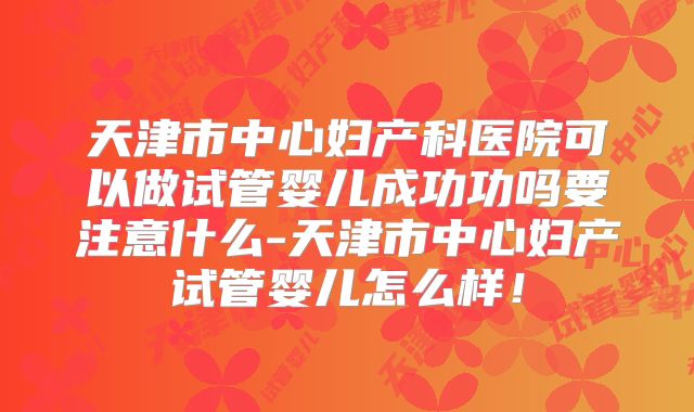 天津市中心妇产科医院可以做试管婴儿成功功吗要注意什么-天津市中心妇产试管婴儿怎么样！
