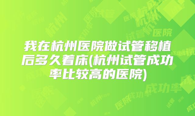 我在杭州医院做试管移植后多久着床(杭州试管成功率比较高的医院)
