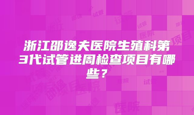 浙江邵逸夫医院生殖科第3代试管进周检查项目有哪些？
