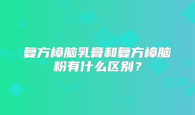 复方樟脑乳膏和复方樟脑粉有什么区别？