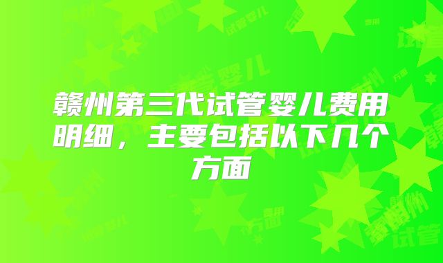 赣州第三代试管婴儿费用明细,主要包括以下几个方面