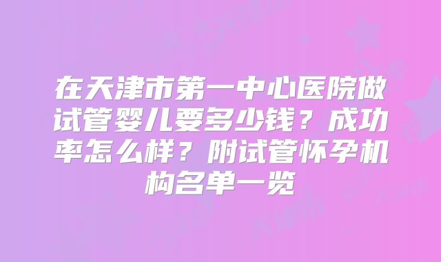 在天津市第一中心医院做试管婴儿要多少钱？成功率怎么样？附试管怀孕机构名单一览