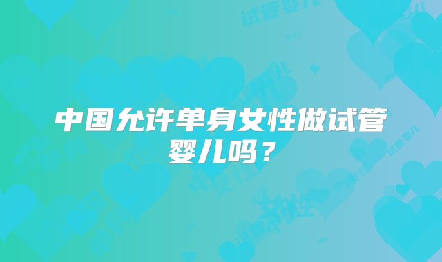 中国允许单身女性做试管婴儿吗？
