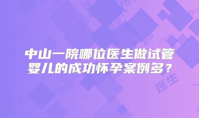 中山一院哪位医生做试管婴儿的成功怀孕案例多？