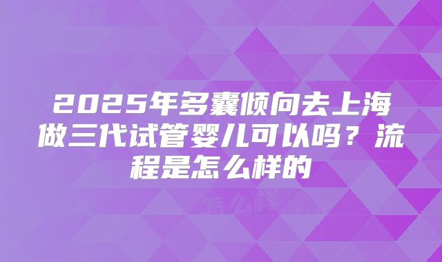 2025年多囊倾向去上海做三代试管婴儿可以吗？流程是怎么样的