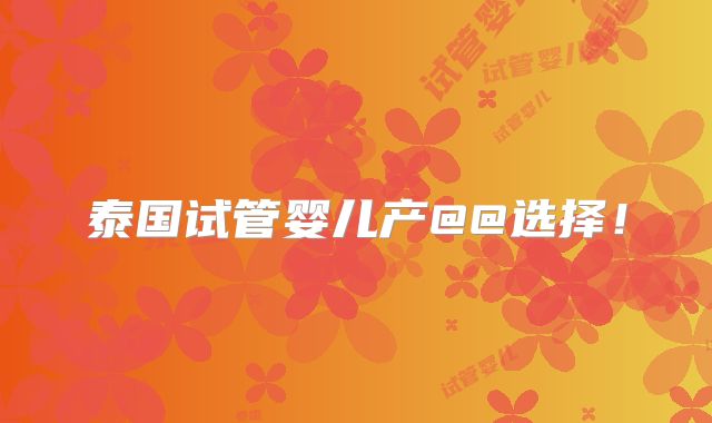 泰国试管婴儿产@@选择！