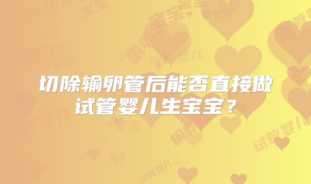 切除输卵管后能否直接做试管婴儿生宝宝？