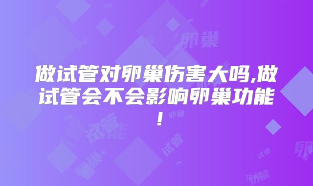做试管对卵巢伤害大吗,做试管会不会影响卵巢功能！