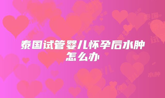 泰国试管婴儿怀孕后水肿怎么办