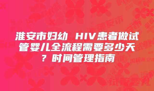淮安市妇幼 HIV患者做试管婴儿全流程需要多少天?时间管理指南
