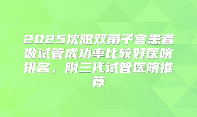 2025沈阳双角子宫患者做试管成功率比较好医院排名,附三代试管医院推荐