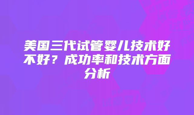 美国三代试管婴儿技术好不好?成功率和技术方面分析