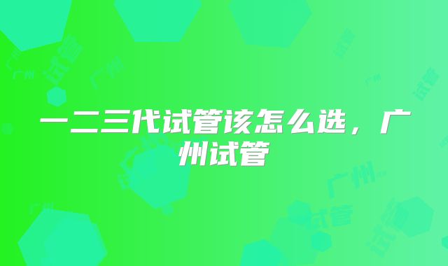 一二三代试管该怎么选，广州试管