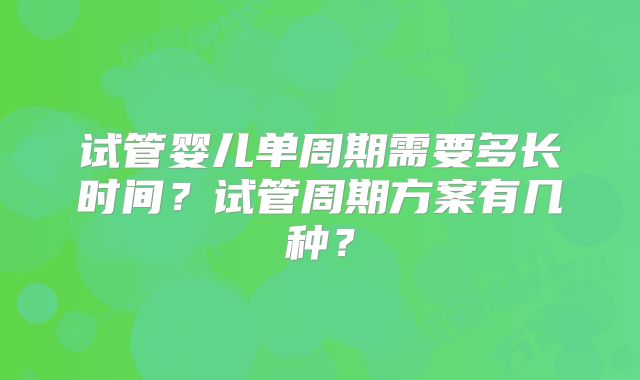 试管婴儿单周期需要多长时间?试管周期方案有几种?