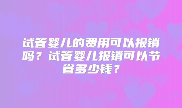 试管婴儿的费用可以报销吗？试管婴儿报销可以节省多少钱？