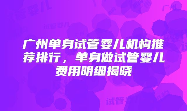 广州单身试管婴儿机构推荐排行，单身做试管婴儿费用明细揭晓