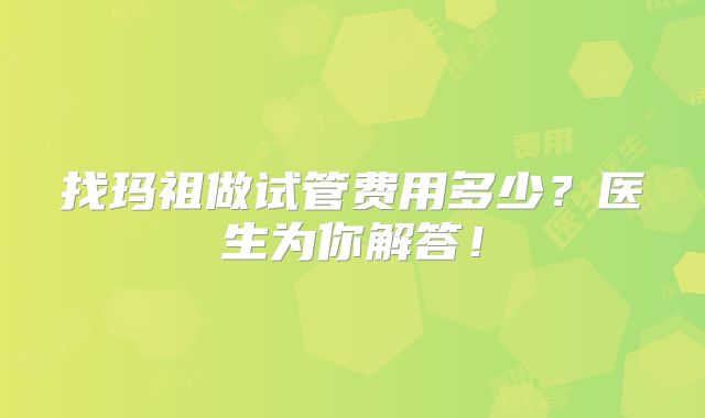 找玛祖做试管费用多少？医生为你解答！