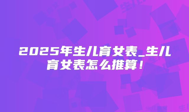 2025年生儿育女表_生儿育女表怎么推算!