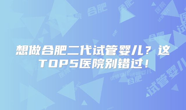 想做合肥二代试管婴儿？这TOP5医院别错过！