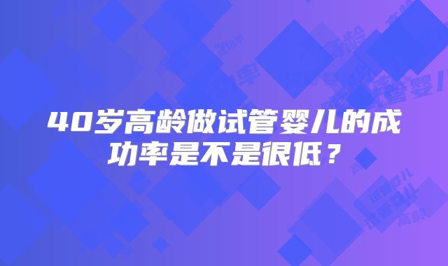 40岁高龄做试管婴儿的成功率是不是很低？