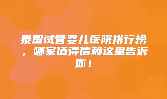 泰国试管婴儿医院排行榜,哪家值得信赖这里告诉你!