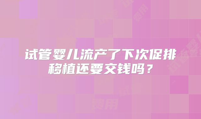 试管婴儿流产了下次促排移植还要交钱吗？