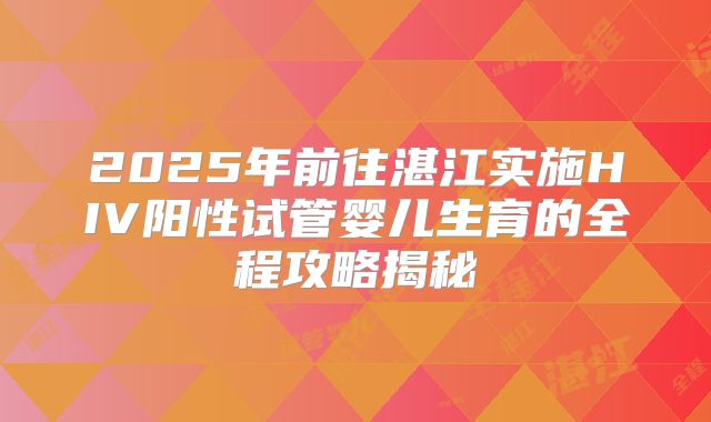 2025年前往湛江实施HIV阳性试管婴儿生育的全程攻略揭秘