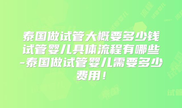 泰国做试管大概要多少钱试管婴儿具体流程有哪些-泰国做试管婴儿需要多少费用！