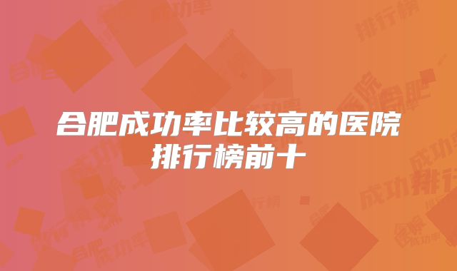 合肥成功率比较高的医院排行榜前十