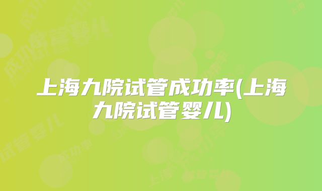 上海九院试管成功率(上海九院试管婴儿)