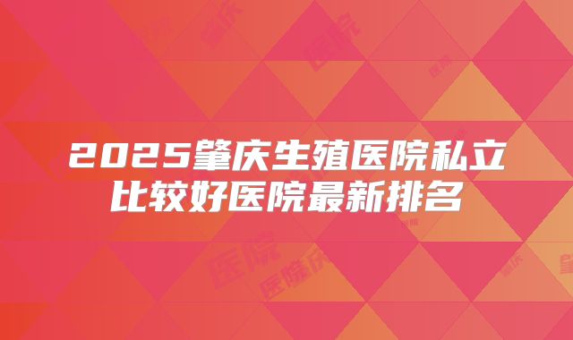 2025肇庆生殖医院私立比较好医院最新排名