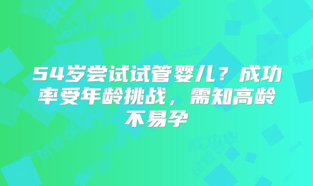 54岁尝试试管婴儿？成功率受年龄挑战，需知高龄不易孕