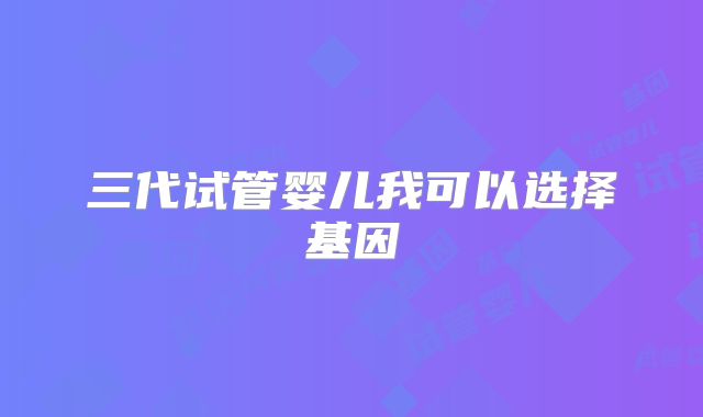 三代试管婴儿我可以选择基因