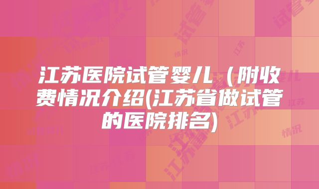 江苏医院试管婴儿(附收费情况介绍(江苏省做试管的医院排名)
