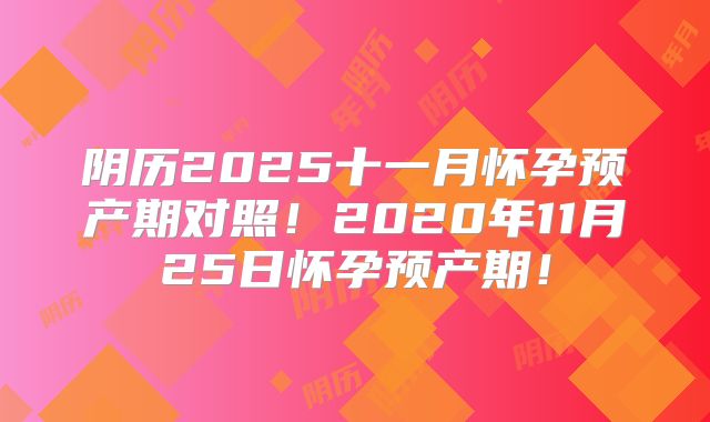 阴历2025十一月怀孕预产期对照！2020年11月25日怀孕预产期！