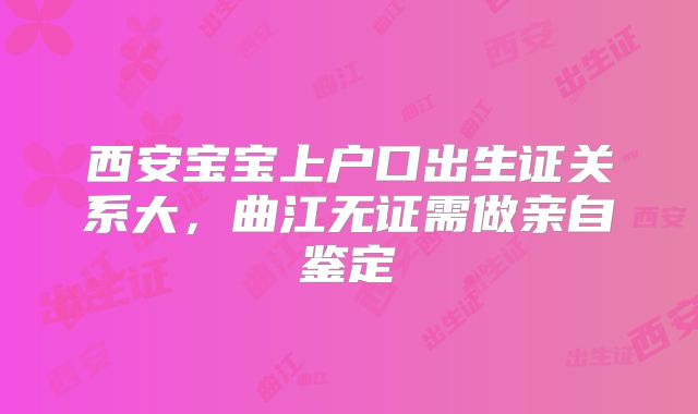 西安宝宝上户口出生证关系大,曲江无证需做亲自鉴定