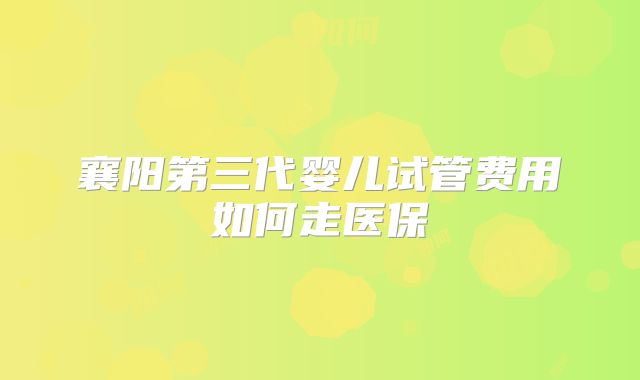 襄阳第三代婴儿试管费用如何走医保