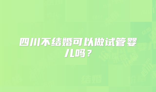 四川不结婚可以做试管婴儿吗？